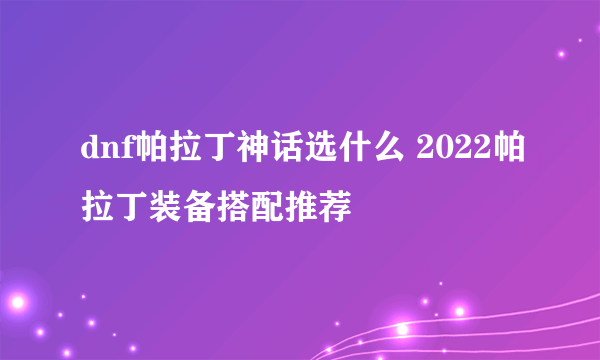 dnf帕拉丁神话选什么 2022帕拉丁装备搭配推荐
