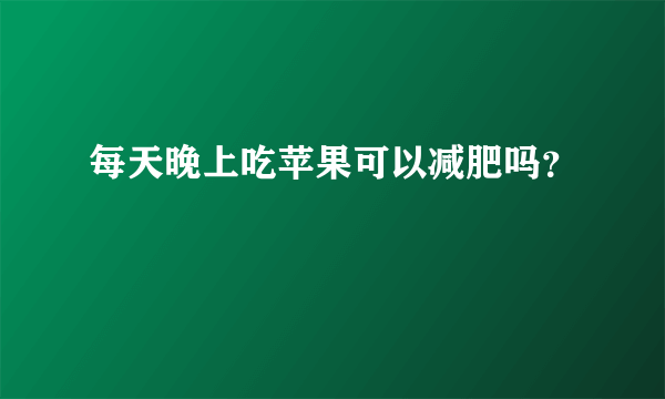 每天晚上吃苹果可以减肥吗？