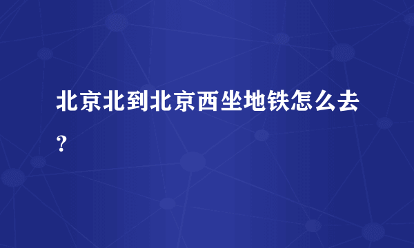 北京北到北京西坐地铁怎么去？