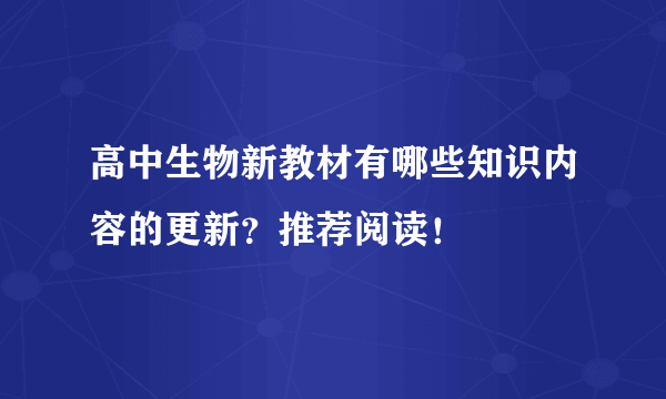 高中生物新教材有哪些知识内容的更新？推荐阅读！