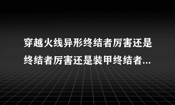 穿越火线异形终结者厉害还是终结者厉害还是装甲终结者厉害?(排个名次,说出起因)