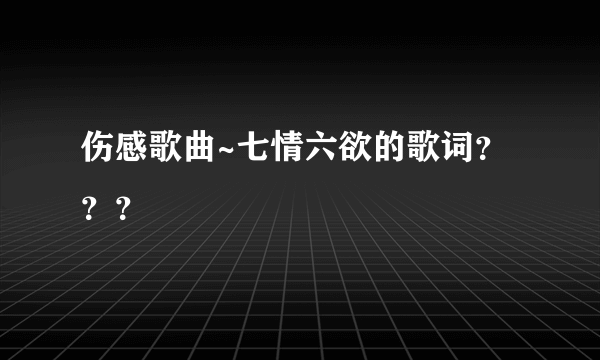 伤感歌曲~七情六欲的歌词？？？