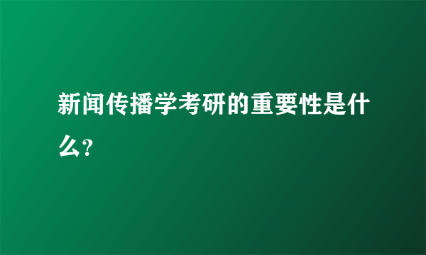 新闻传播学考研的重要性是什么？