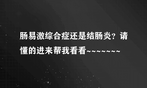 肠易激综合症还是结肠炎？请懂的进来帮我看看~~~~~~~