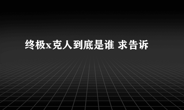 终极x克人到底是谁 求告诉