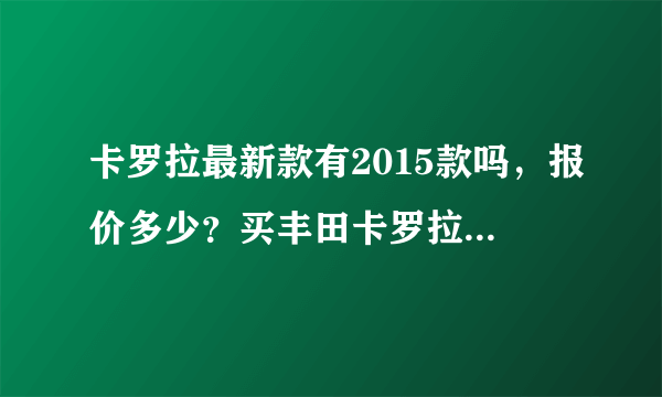 卡罗拉最新款有2015款吗，报价多少？买丰田卡罗拉好吗？？