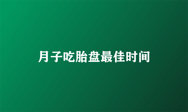 月子吃胎盘最佳时间
