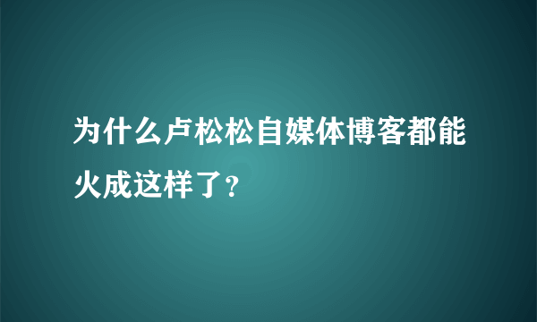 为什么卢松松自媒体博客都能火成这样了？