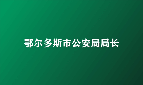 鄂尔多斯市公安局局长