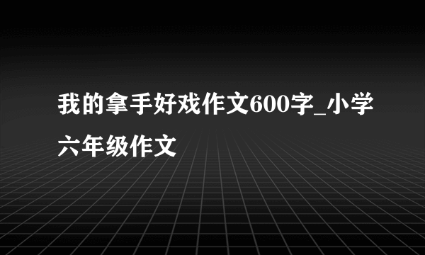 我的拿手好戏作文600字_小学六年级作文