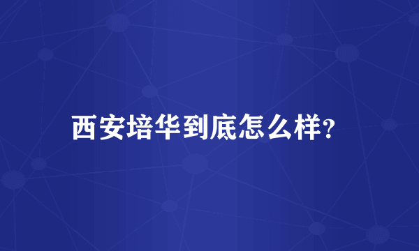 西安培华到底怎么样？