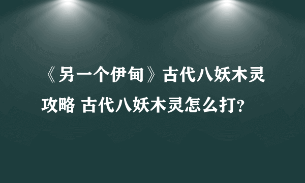 《另一个伊甸》古代八妖木灵攻略 古代八妖木灵怎么打？