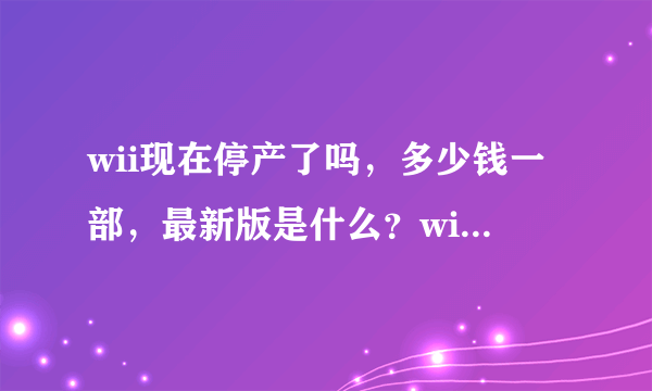 wii现在停产了吗，多少钱一部，最新版是什么？wii U和它有什么区别？nds和3ds有什么区别，