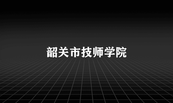 韶关市技师学院