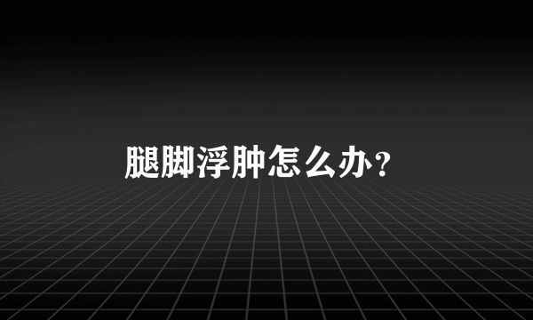 腿脚浮肿怎么办？