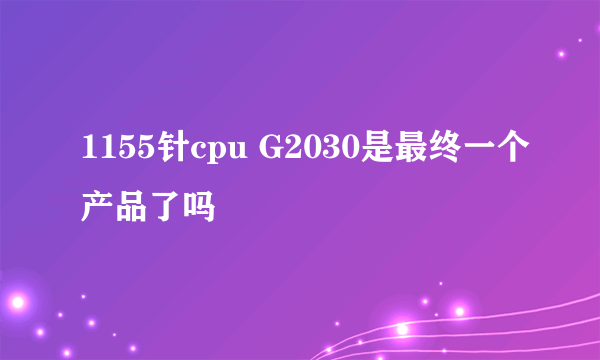 1155针cpu G2030是最终一个产品了吗