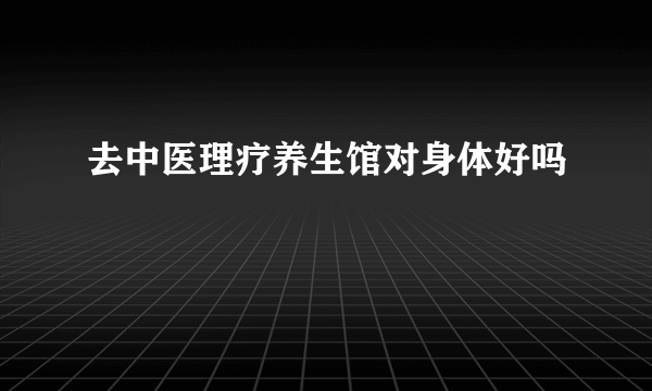 去中医理疗养生馆对身体好吗