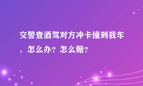 交警查酒驾对方冲卡撞到我车，怎么办？怎么赔？