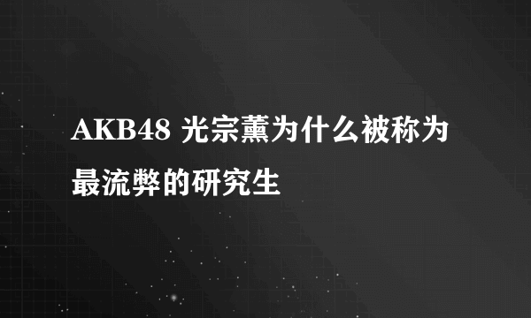 AKB48 光宗薰为什么被称为最流弊的研究生