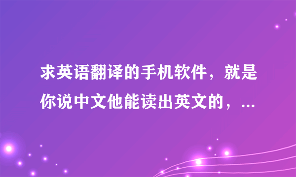 求英语翻译的手机软件，就是你说中文他能读出英文的，你说英文他能现实中文的