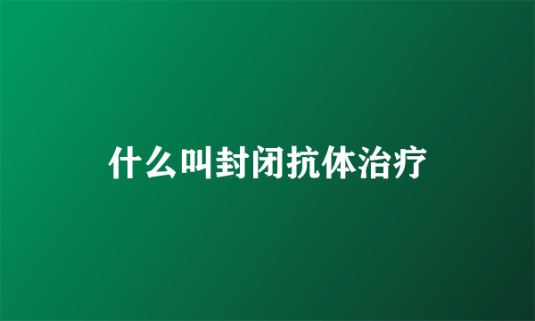 什么叫封闭抗体治疗