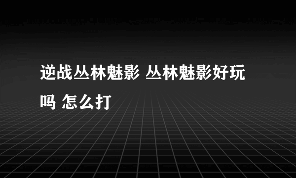 逆战丛林魅影 丛林魅影好玩吗 怎么打