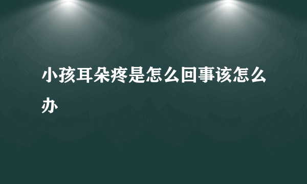 小孩耳朵疼是怎么回事该怎么办