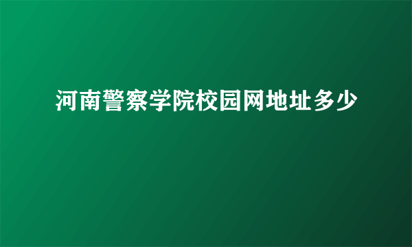 河南警察学院校园网地址多少