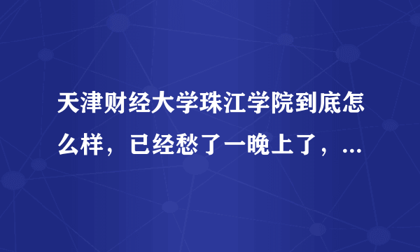 天津财经大学珠江学院到底怎么样，已经愁了一晚上了，希望有最真实的评论？
