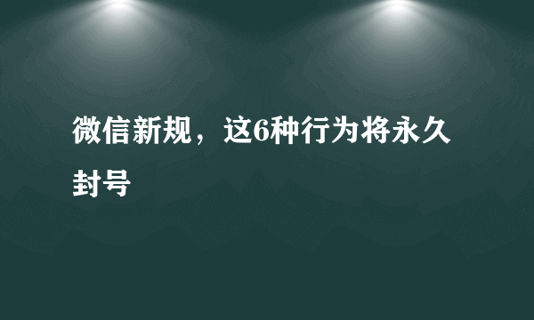 微信新规，这6种行为将永久封号