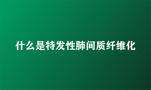 什么是特发性肺间质纤维化