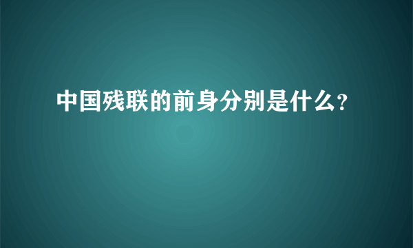 中国残联的前身分别是什么？