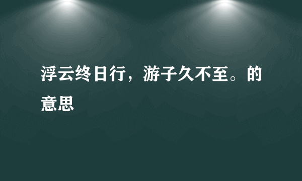 浮云终日行，游子久不至。的意思