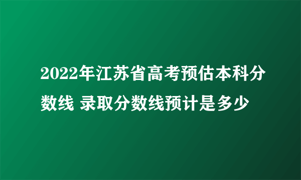 2022年江苏省高考预估本科分数线 录取分数线预计是多少