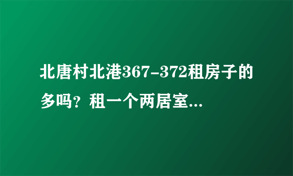 北唐村北港367-372租房子的多吗？租一个两居室大概多少钱？