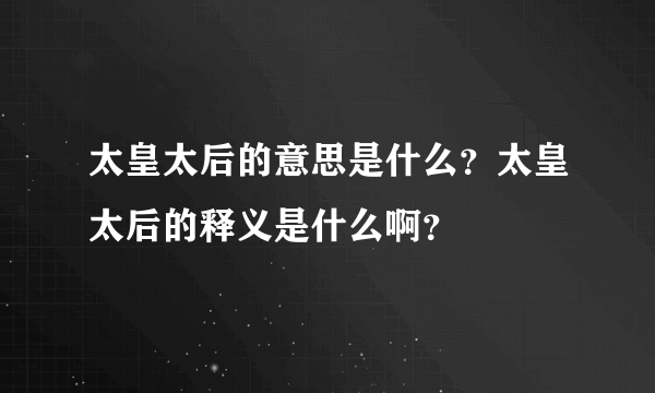 太皇太后的意思是什么？太皇太后的释义是什么啊？