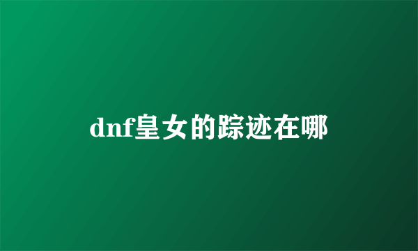 dnf皇女的踪迹在哪