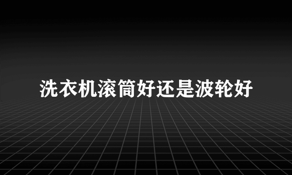 洗衣机滚筒好还是波轮好