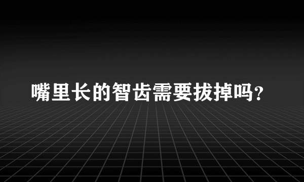 嘴里长的智齿需要拔掉吗？