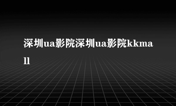 深圳ua影院深圳ua影院kkmall