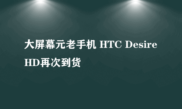 大屏幕元老手机 HTC Desire HD再次到货