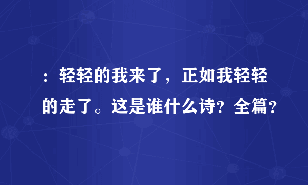 ：轻轻的我来了，正如我轻轻的走了。这是谁什么诗？全篇？