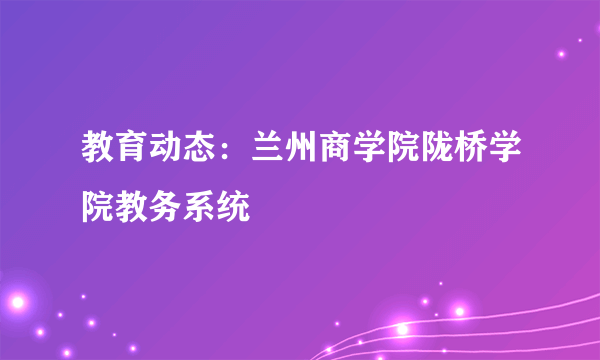 教育动态：兰州商学院陇桥学院教务系统