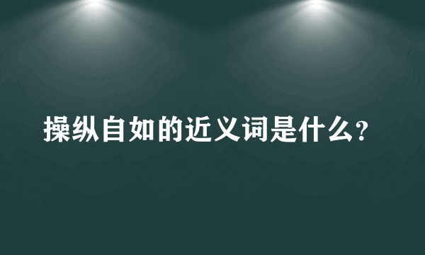 操纵自如的近义词是什么？