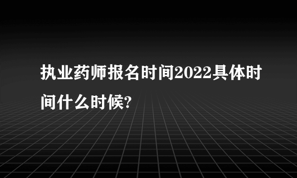 执业药师报名时间2022具体时间什么时候?