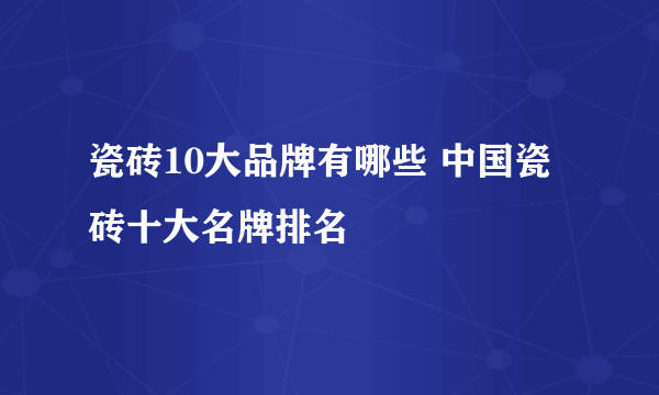 瓷砖10大品牌有哪些 中国瓷砖十大名牌排名
