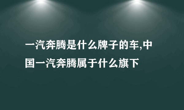 一汽奔腾是什么牌子的车,中国一汽奔腾属于什么旗下