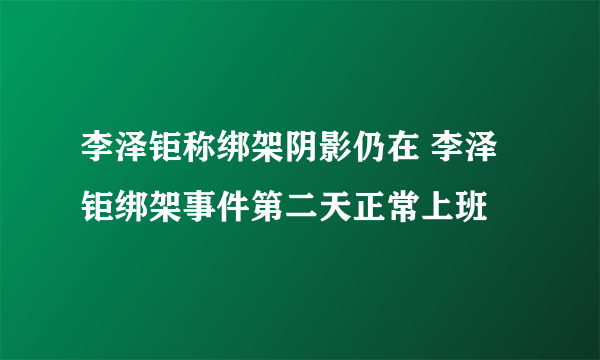 李泽钜称绑架阴影仍在 李泽钜绑架事件第二天正常上班