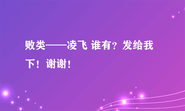 败类——凌飞 谁有？发给我下！谢谢！