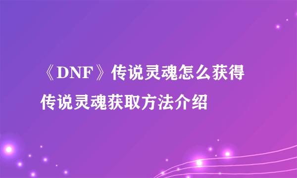 《DNF》传说灵魂怎么获得 传说灵魂获取方法介绍